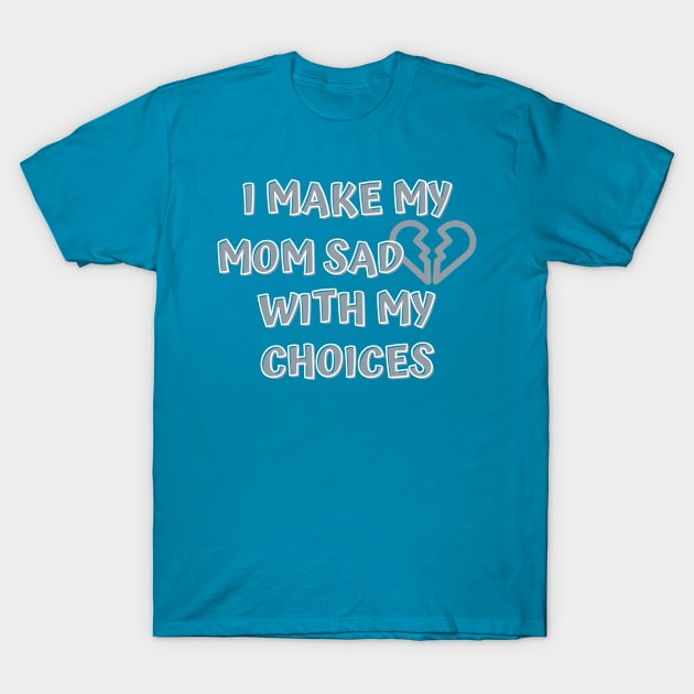 I Make My Mom Sad With My Choices T-Shirt by Designed By Poetry